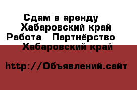 Сдам в аренду  - Хабаровский край Работа » Партнёрство   . Хабаровский край